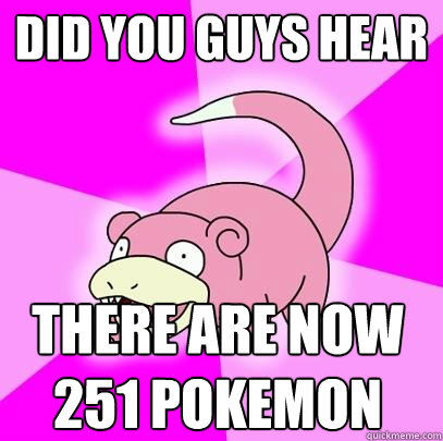 Did you guys hear There are now 251 pokemon  Slowpoke