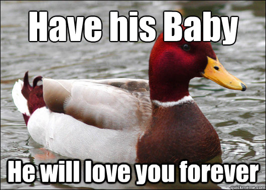 Have his Baby
 He will love you forever  Malicious Advice Mallard