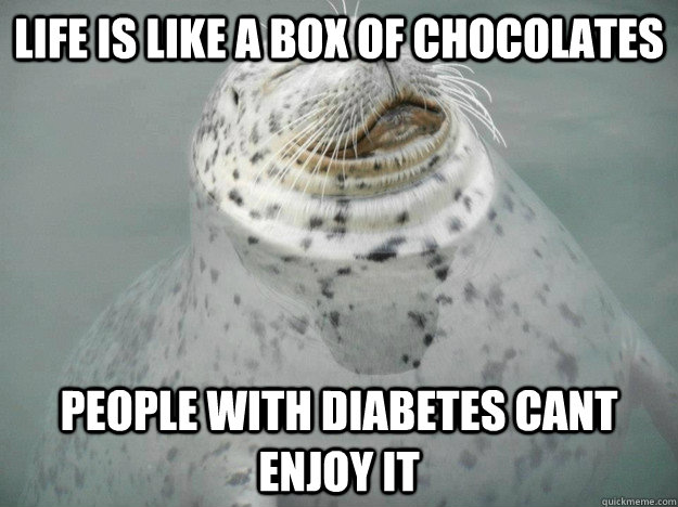 Life is like a box of chocolates people with diabetes cant enjoy it  Zen Seal