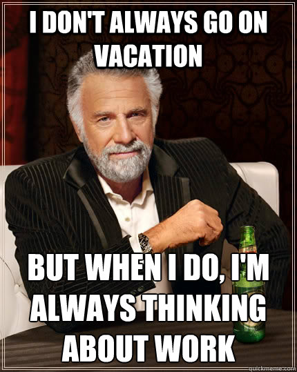 I don't always go on vacation But when I do, I'm always thinking about work - I don't always go on vacation But when I do, I'm always thinking about work  Misc