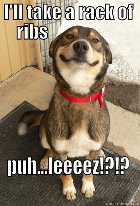 I'LL TAKE A RACK OF RIBS                      PUH...LEEEEZ!?!? Good Dog Greg