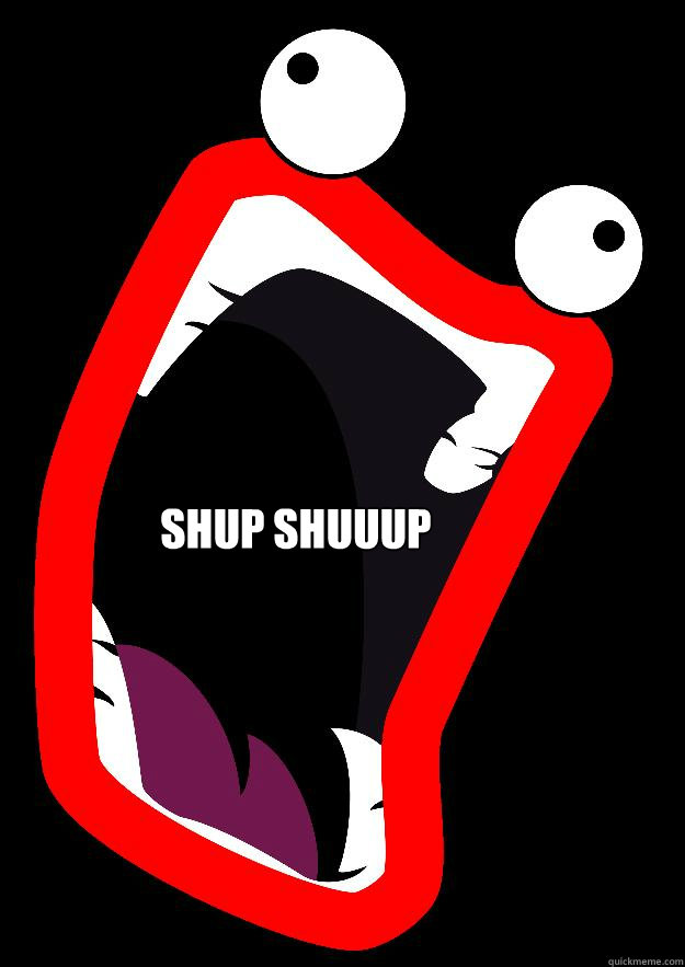 SHUP SHUUUP - SHUP SHUUUP  SHOOP DE WHOOP