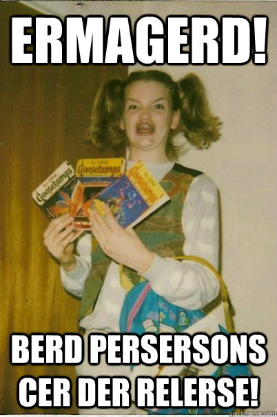 Ermagerd! Berd Persersons cer der relerse!  BERKS