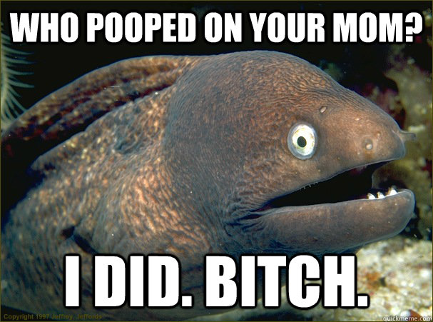 who pooped on your mom? i did. bitch.  Bad Joke Eel