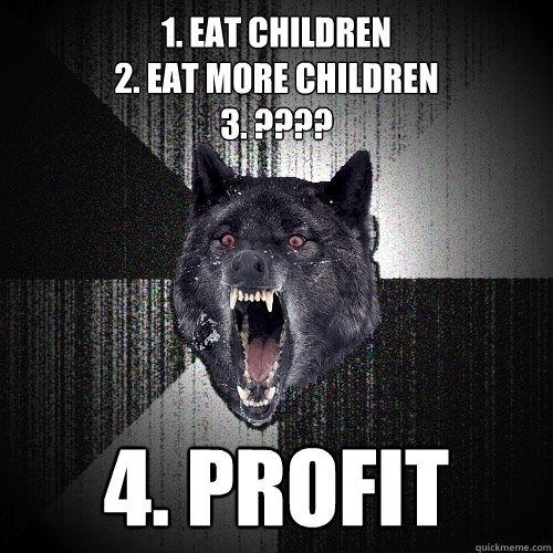 1. Eat Children
2. EAT more CHildren
3. ???? 4. PROFIT  Insanity Wolf