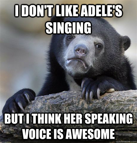 I don't like adele's singing but i think her speaking voice is awesome  Confession Bear