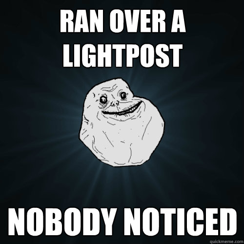 RAN OVER A LIGHTPOST NOBODY NOTICED  Forever Alone