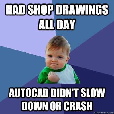Had Shop drawings all day autocad didn't slow down or crash - Had Shop drawings all day autocad didn't slow down or crash  Success Kid