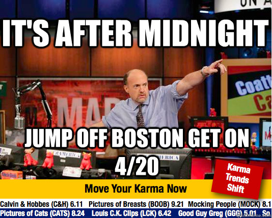 It's after midnight jump off boston get on 4/20  Mad Karma with Jim Cramer