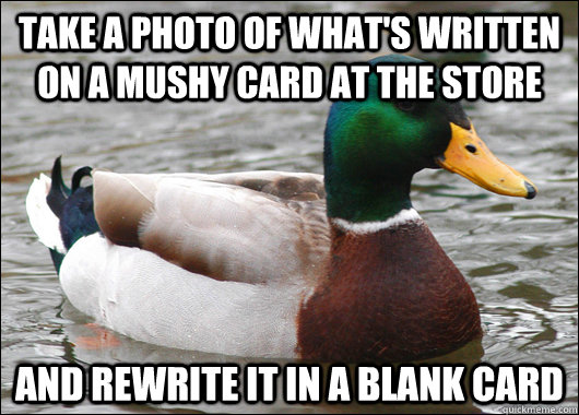 Take a photo of what's written on a mushy card at the store And rewrite it in a blank card  Actual Advice Mallard
