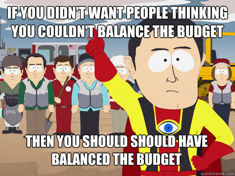 If you didn't want people thinking you couldn't balance the budget Then you should should have Balanced the budget  Captain Hindsight