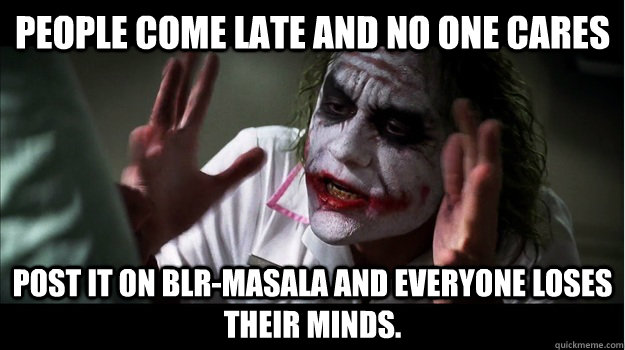 People come late and no one cares Post it on BLR-MAsala and everyone loses their minds.  Joker Mind Loss