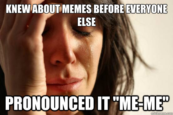 Knew about memes before everyone else Pronounced it 