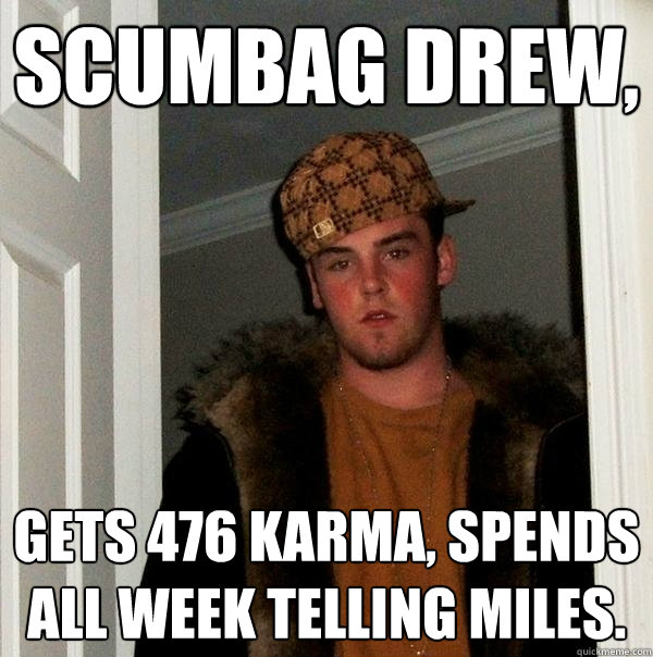 Scumbag Drew, Gets 476 Karma, Spends all week telling miles.  Scumbag Steve