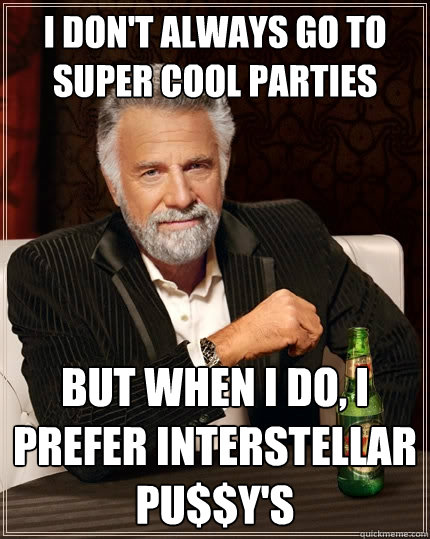 I don't always go to super cool parties But when I do, I prefer Interstellar Pu$$y's  The Most Interesting Man In The World