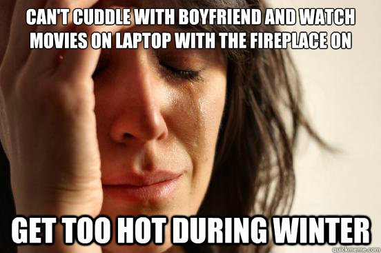 Can't cuddle with boyfriend and watch movies on laptop with the fireplace on Get too hot during winter - Can't cuddle with boyfriend and watch movies on laptop with the fireplace on Get too hot during winter  First World Problems