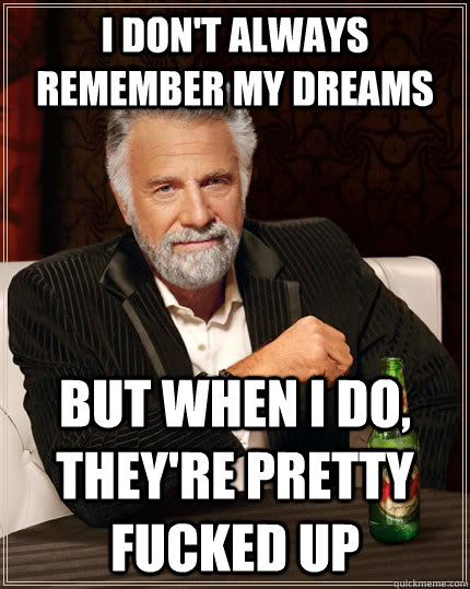 i don't always remember my dreams but when I do, they're pretty fucked up - i don't always remember my dreams but when I do, they're pretty fucked up  The Most Interesting Man In The World
