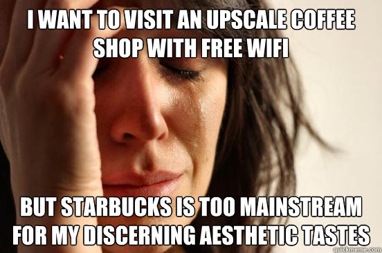 I want to visit an upscale coffee shop with free wifi but Starbucks is too mainstream for my discerning aesthetic tastes  First World Problems