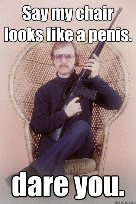 Say my chair looks like a penis. dare you. - Say my chair looks like a penis. dare you.  Sharpshooter Shawn