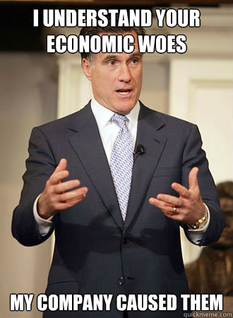 I understand your economic woes My company caused them  Relatable Romney