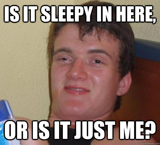 Is it sleepy in here, Or is it just me?  