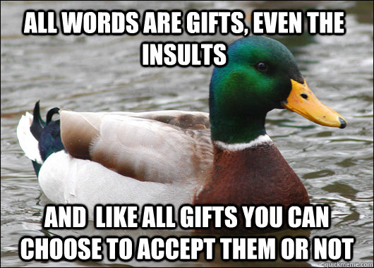 all words are gifts, even the insults and  like all gifts you can choose to accept them or not - all words are gifts, even the insults and  like all gifts you can choose to accept them or not  Actual Advice Mallard