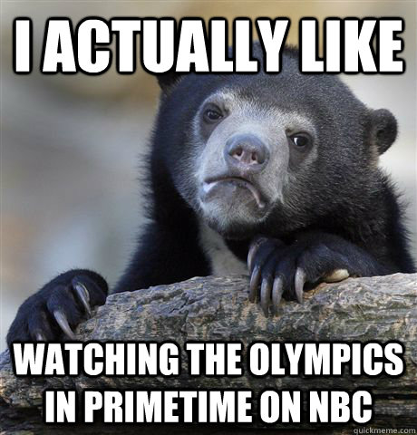 I actually like watching the olympics in primetime on NBC  Confession Bear