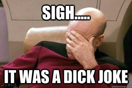 sigh..... it was a dick joke  Facepalm Picard