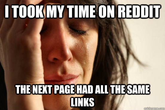 I took my time on reddit the next page had all the same links  First World Problems