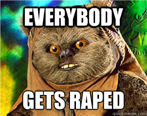 everybody GETs raped
  Rape Ewok