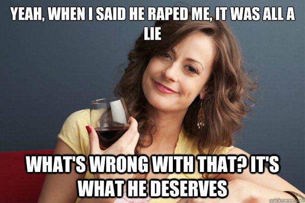 Yeah, when I said he raped me, it was all a lie What's wrong with that? It's what he deserves  Forever Resentful Mother