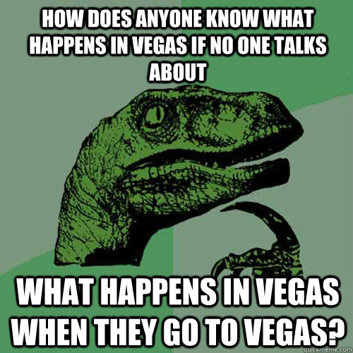 How does anyone know what happens in Vegas if no one talks about  what happens in Vegas when they go to Vegas? - How does anyone know what happens in Vegas if no one talks about  what happens in Vegas when they go to Vegas?  Philosoraptor