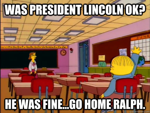 Was President Lincoln OK? He was fine...go home Ralph. - Was President Lincoln OK? He was fine...go home Ralph.  Ralph Wiggum