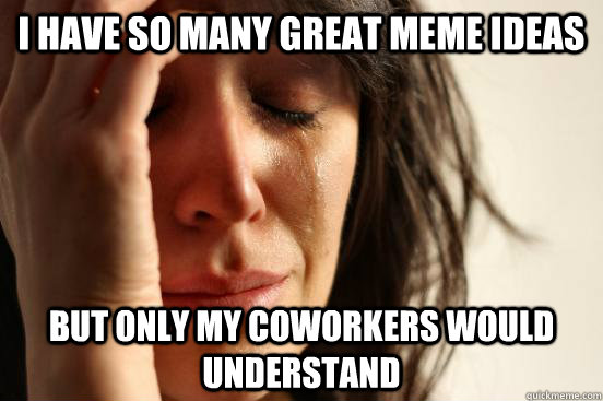 I have so many great meme ideas but only my coworkers would understand  First World Problems