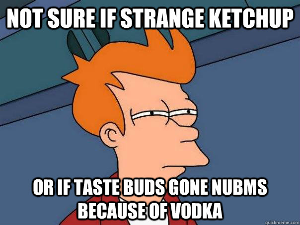 Not sure if strange ketchup Or If taste buds gone nubms because of vodka   Futurama Fry