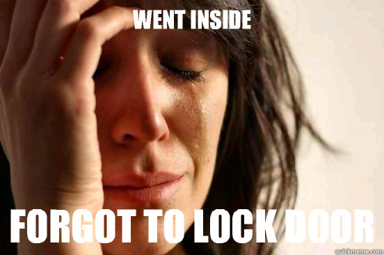 Went inside Forgot to lock door  First World Problems