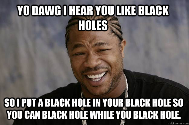 YO DAWG I HEAR YOU like black holes So i put a black hole in your black hole so you can black hole while you black hole. - YO DAWG I HEAR YOU like black holes So i put a black hole in your black hole so you can black hole while you black hole.  Xzibit meme