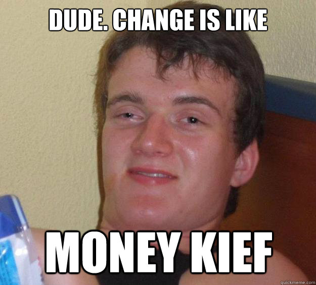 dude. change is like money kief  10 Guy
