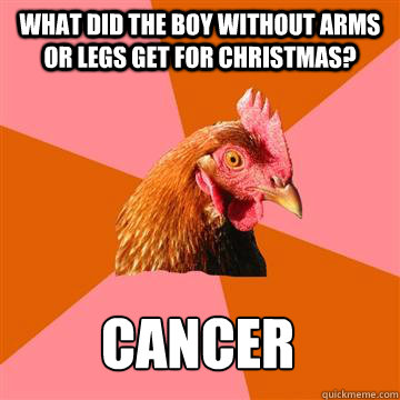What did the boy without arms or legs get for christmas? cancer  Anti-Joke Chicken