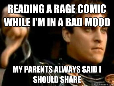Reading a rage comic while I'm in a bad mood My parents always said i should share  Downvoting Roman