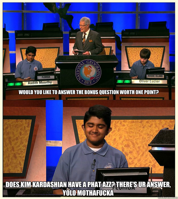 Would you like to answer the bonus question worth one point? Does Kim Kardashian have a phat azz? There's ur answer, YOLO mothafucka  Dirty Nerd Indian