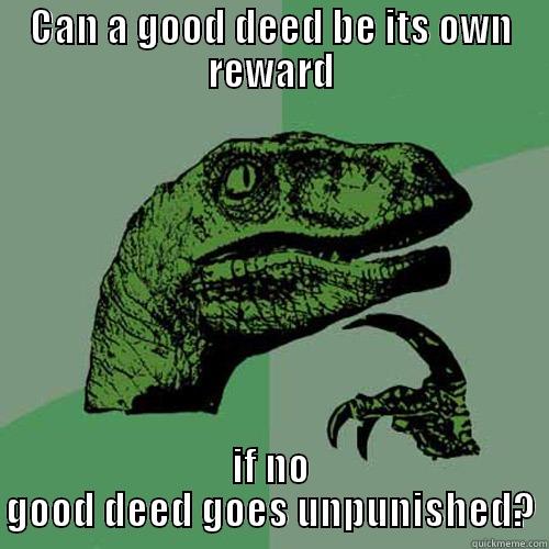 Good deeds - CAN A GOOD DEED BE ITS OWN REWARD IF NO GOOD DEED GOES UNPUNISHED? Philosoraptor