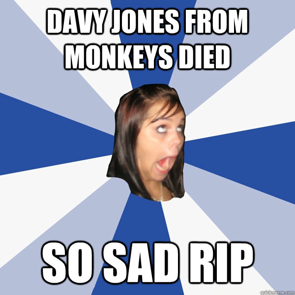 Davy jones from monkeys died so sad rip  Annoying Facebook Girl