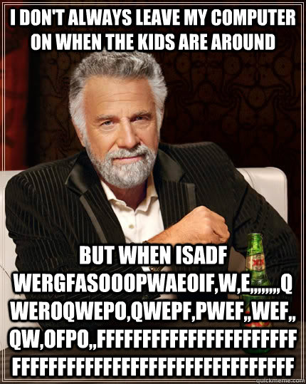 i don't always leave my computer on when the kids are around but when isadf wergfasooopwaeoif,w,e,,,,,,,,qweroqwepo,qwepf,pwef,,wef,,qw,ofpo,,fffffffffffffffffffffffffffffffffffffffffffffffffffff  The Most Interesting Man In The World