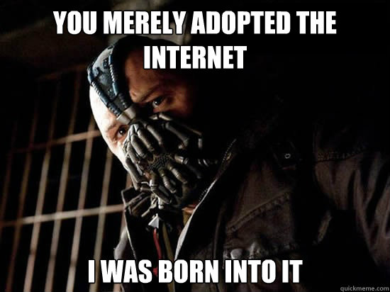 You merely adopted the internet
 I was born into it - You merely adopted the internet
 I was born into it  Condescending Bane