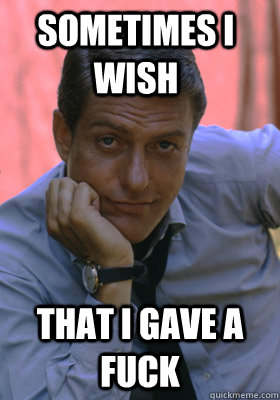Sometimes I wish That i gave a fuck  Dick