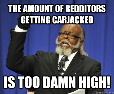The amount of redditors getting carjacked is too damn high!  Too Damn High