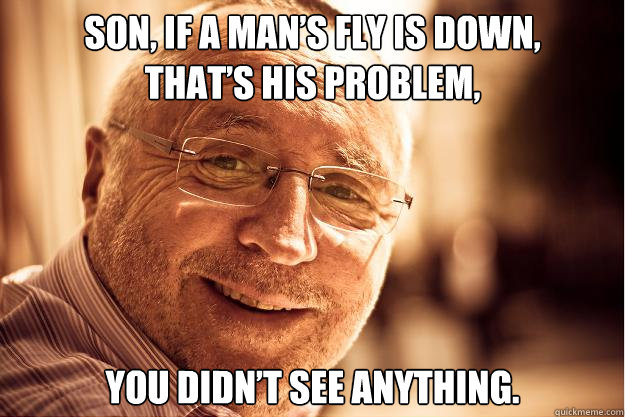 son, If a man’s fly is down, 
that’s his problem,  you didn’t see anything.  