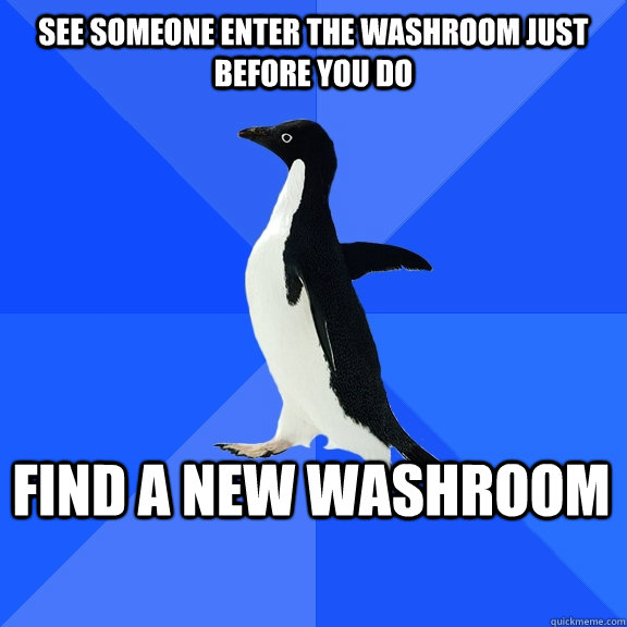 See someone enter the washroom just before you do FIND A NEW WASHROOM  Socially Awkward Penguin