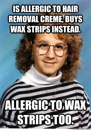 Is allergic to hair removal creme, buys wax strips instead. Allergic to wax strips too.  - Is allergic to hair removal creme, buys wax strips instead. Allergic to wax strips too.   Bad Luck Brenda